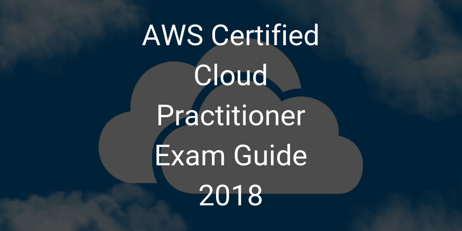 AWS Certified Cloud Practitioner Exam Guide 2018 AWS Certified Cloud Practitioner Exam Guide 2018